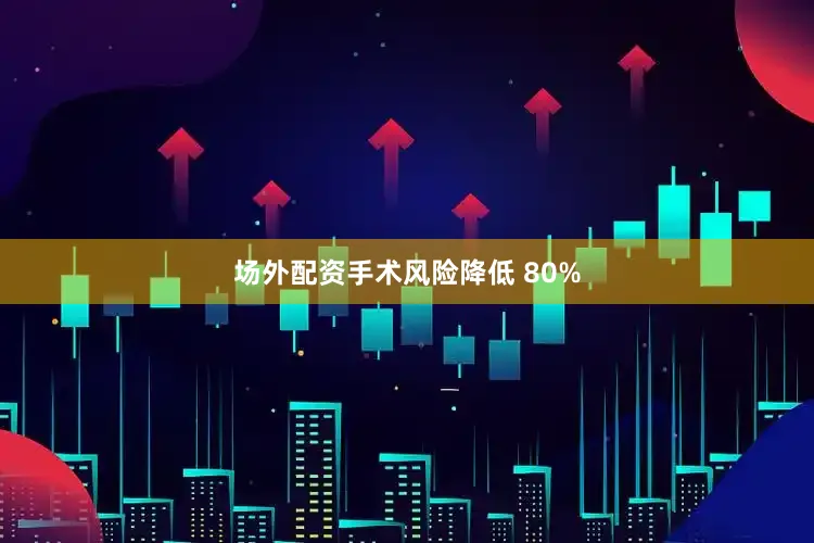 场外配资手术风险降低 80%