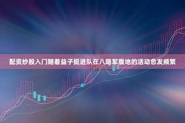 配资炒股入门随着益子挺进队在八路军腹地的活动愈发频繁