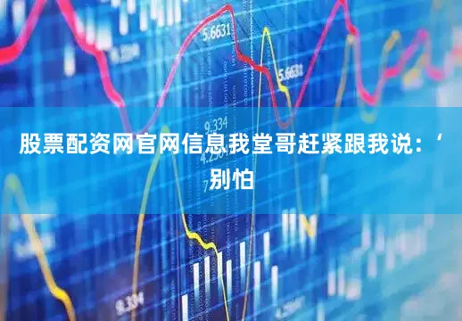股票配资网官网信息我堂哥赶紧跟我说：‘别怕