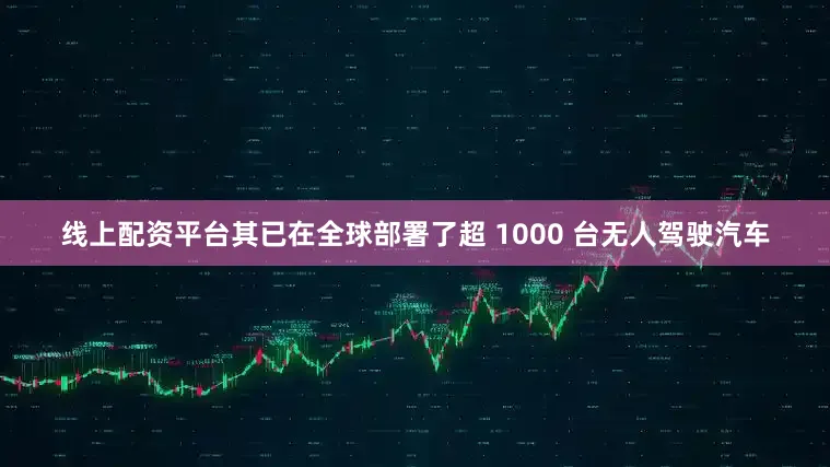 线上配资平台其已在全球部署了超 1000 台无人驾驶汽车