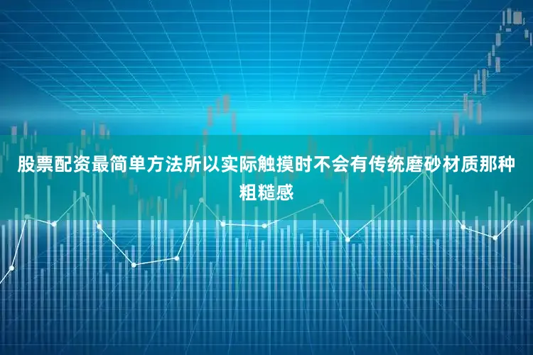 股票配资最简单方法所以实际触摸时不会有传统磨砂材质那种粗糙感