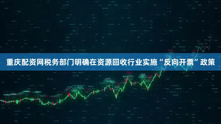 重庆配资网税务部门明确在资源回收行业实施“反向开票”政策