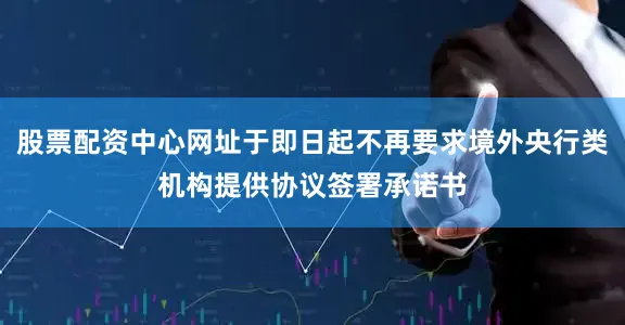 股票配资中心网址于即日起不再要求境外央行类机构提供协议签署承诺书