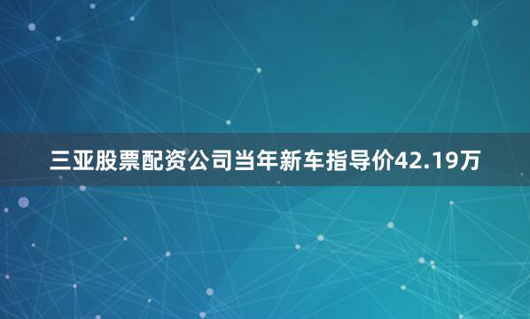 三亚股票配资公司当年新车指导价42.19万