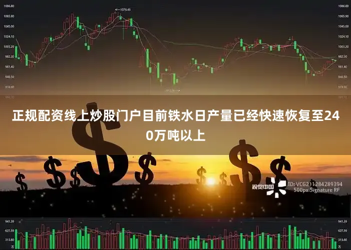 正规配资线上炒股门户目前铁水日产量已经快速恢复至240万吨以上