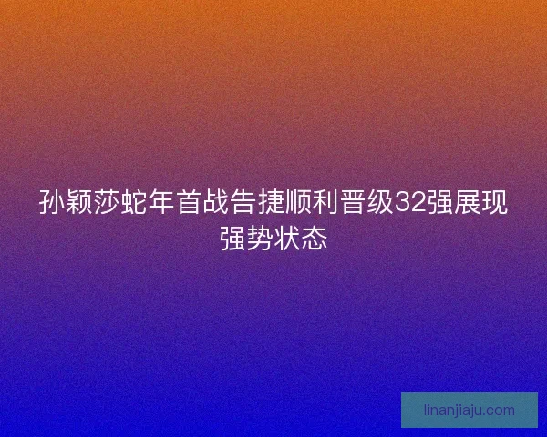 孙颖莎蛇年首战告捷顺利晋级32强展现强势状态 孙颖莎蛇年首战告捷顺利晋级32强展现强势状态