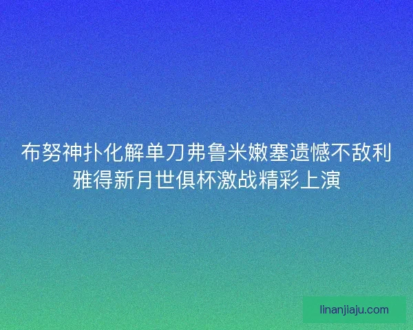 布努神扑化解单刀弗鲁米嫩塞遗憾不敌利雅得新月世俱杯激战精彩上演