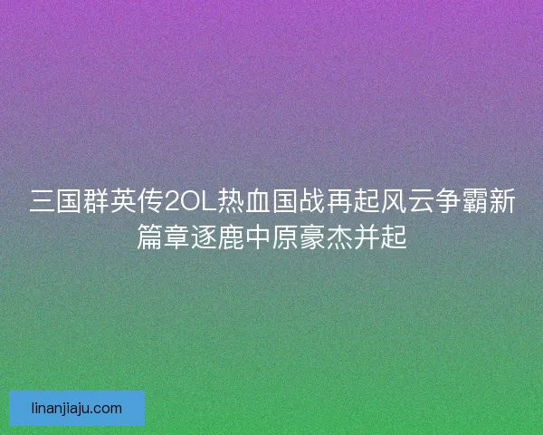 三国群英传2OL热血国战再起风云争霸新篇章逐鹿中原豪杰并起 三国群英传2OL热血国战再起风云争霸新篇章逐鹿中原豪杰并起