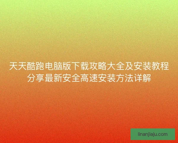 天天酷跑电脑版下载攻略大全及安装教程分享最新安全高速安装方法详解