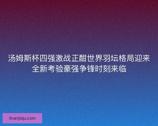 汤姆斯杯四强激战正酣世界羽坛格局迎来全新考验豪强争锋时刻来临
