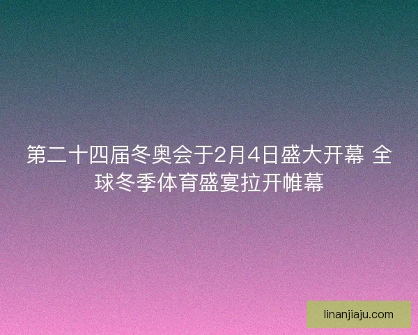 第二十四届冬奥会于2月4日盛大开幕 全球冬季体育盛宴拉开帷幕