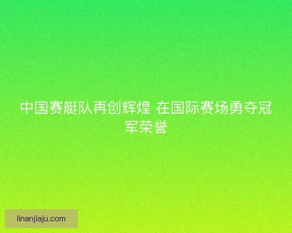中国赛艇队再创辉煌 在国际赛场勇夺冠军荣誉 中国赛艇队再创辉煌 在国际赛场勇夺冠军荣誉
