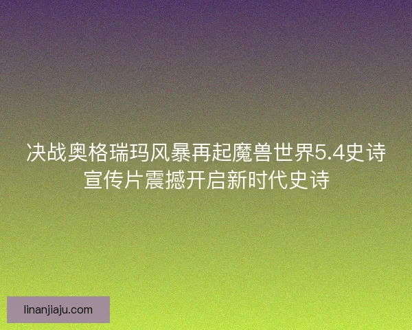 决战奥格瑞玛风暴再起魔兽世界5.4史诗宣传片震撼开启新时代史诗