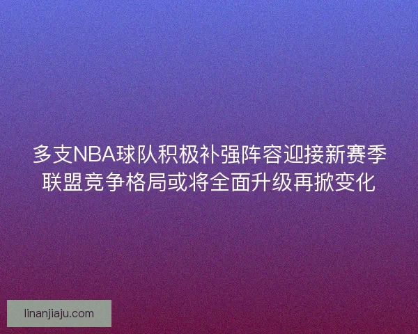 多支NBA球队积极补强阵容迎接新赛季联盟竞争格局或将全面升级再掀变化