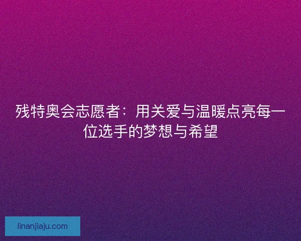 残特奥会志愿者：用关爱与温暖点亮每一位选手的梦想与希望